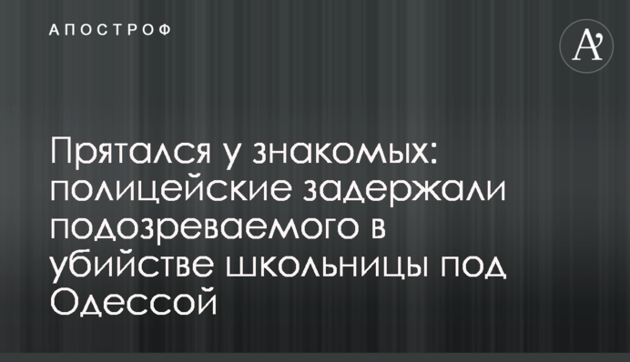 Прятался у знакомых: полицейские задержали подозреваемого в убийстве школьницы под Одессой