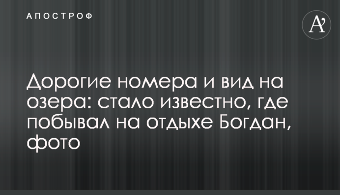 Дорогие номера и вид на озеро: стало известно, где побывал на отдыхе Богдан, фото
