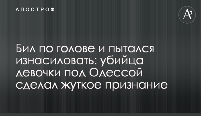 Бив по голові і намагався згвалтувати: вбивця дівчинки під Одесою зробив страшне зізнання