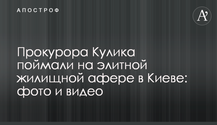 Прокурора Кулика поймали на элитной жилищной афере в Киеве: фото и видео