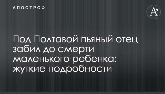 Под Полтавой пьяный отец забил до смерти маленького ребенка: жуткие подробности