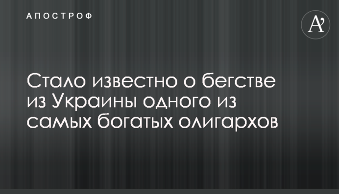 Стало известно о бегстве из Украины одного из самых богатых олигархов