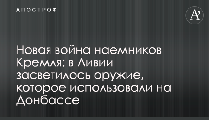 Нова війна найманців Кремля: в Лівії засвітилася зброя, яку використовували на Донбасі