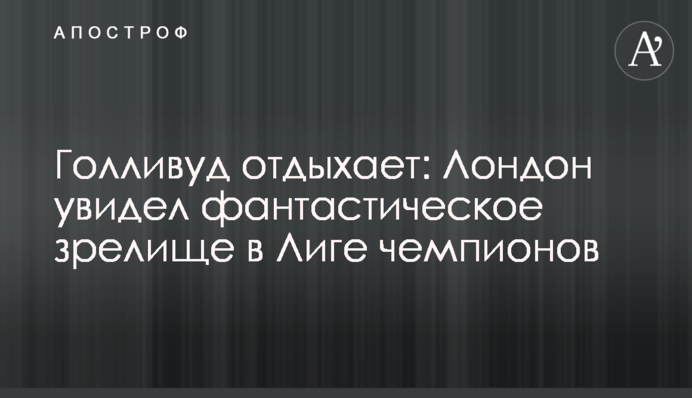 Голлівуд відпочиває: Лондон побачив фантастичне видовище в Лізі чемпіонів