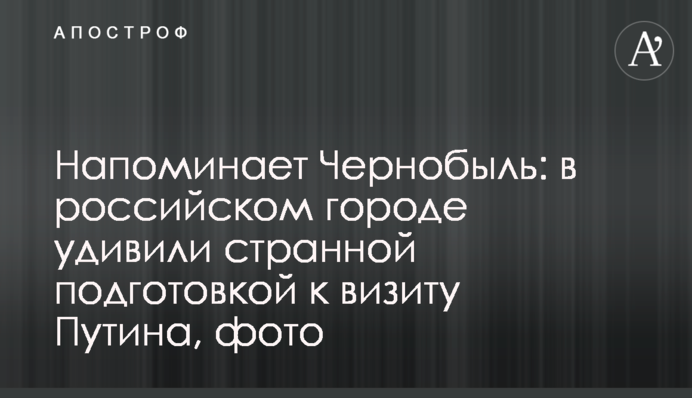 Напоминает Чернобыль: в российском городе удивили странной подготовкой к визиту Путина, фото