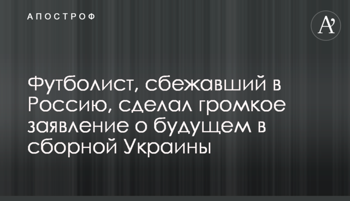 Футболист, сбежавший в Россию, сделал громкое заявление о будущем в сборной Украины