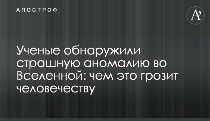 Ученые обнаружили страшную аномалию во Вселенной: чем это грозит человечеству