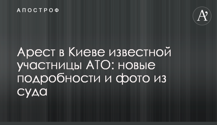 Арешт в Києві відомої учасниці АТО: нові подробиці і фото з суду