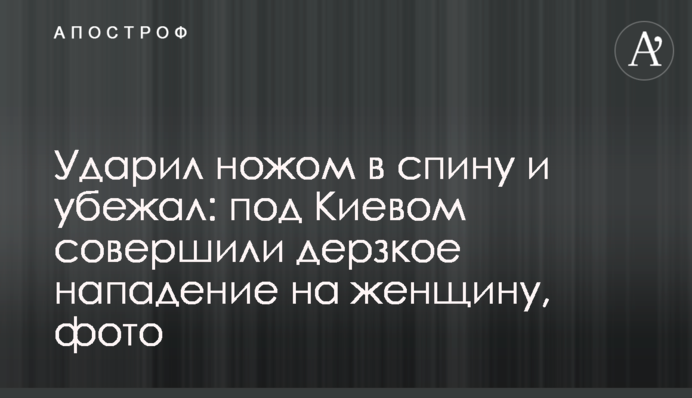 Вдарив ножем у спину і втік: під Києвом скоїли зухвалий напад на жінку, фото