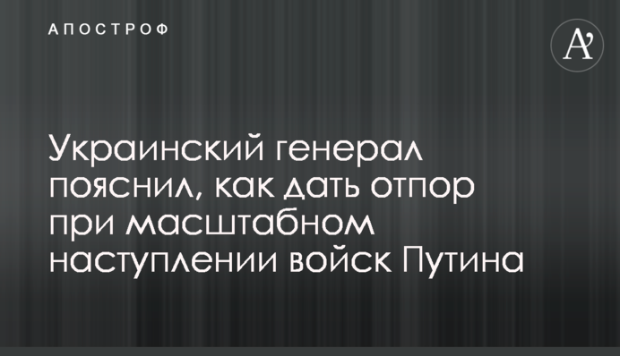 ​Український генерал пояснив, як дати відсіч при масштабному наступі військ Путіна