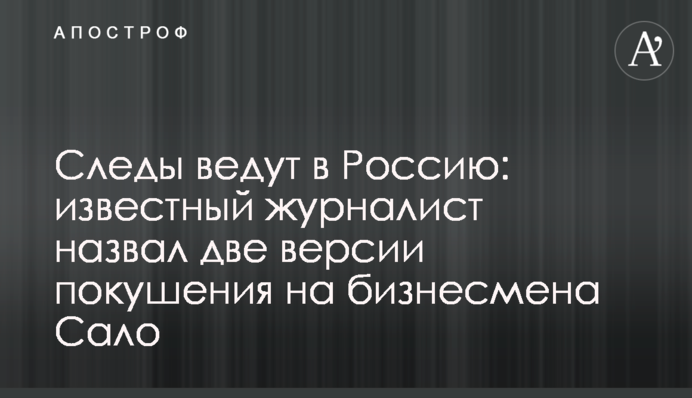 Следы ведут в Россию: известный журналист назвал две версии покушения на бизнесмена Сало