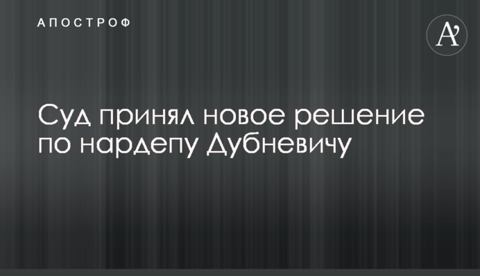 Суд прийняв нове рішення по нардепу Дубневичу