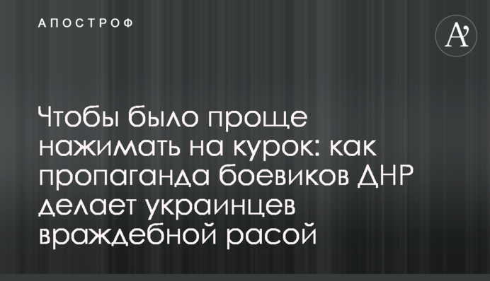Щоб було простіше натискати на курок: як пропаганда бойовиків ДНР робить українців ворожою расою