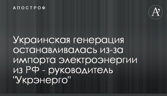 Украинская генерация останавливалась из-за импорта электроэнергии из РФ - руководитель 