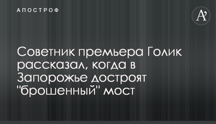 Советник премьера Голик рассказал, когда в Запорожье достроят 