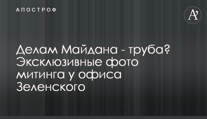 Делам Майдана - труба? Эксклюзивные фото митинга у офиса Зеленского