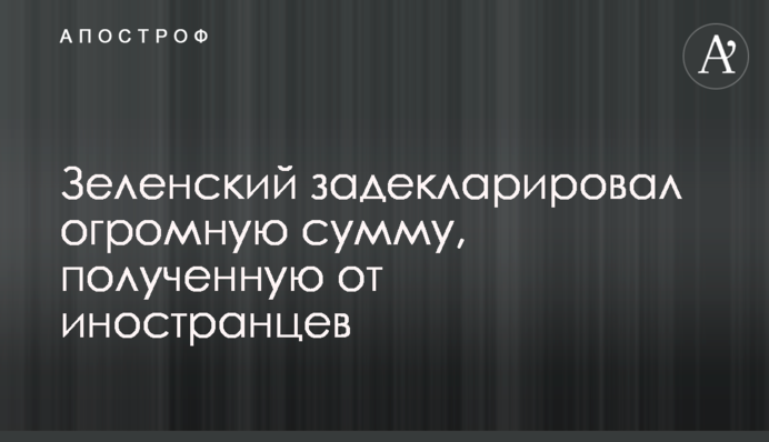 Зеленский задекларировал огромную сумму, полученную от иностранцев