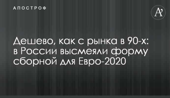 Дешево, як з ринку у 90-х: в Росії висміяли форму збірної для Євро-2020