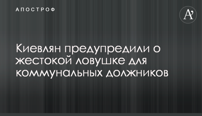​  Киевлян предупредили о жестокой ловушке для коммунальных должников