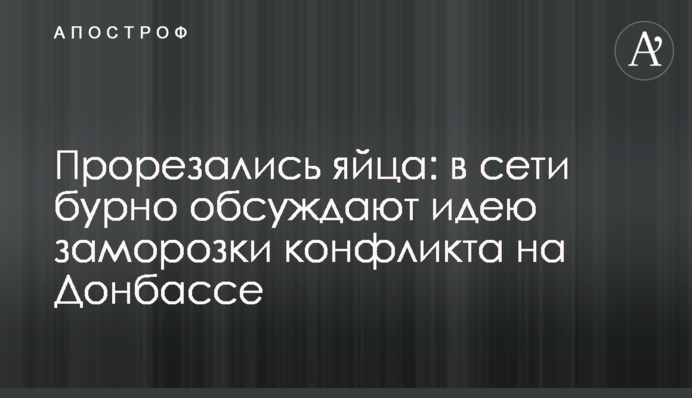 Прорізалися яйця: в мережі бурхливо обговорюють ідею заморозки конфлікту на Донбасі