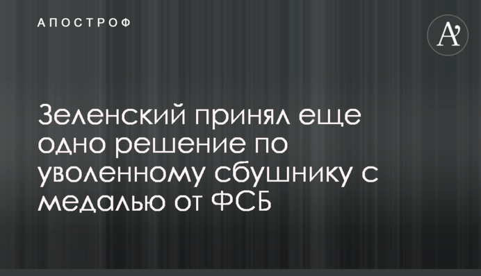Зеленский принял еще одно решение по уволенному сбушнику с медалью от ФСБ