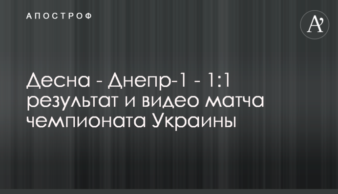 Десна - Дніпро-1 - 1:1 результат і відео матчу чемпіонату України