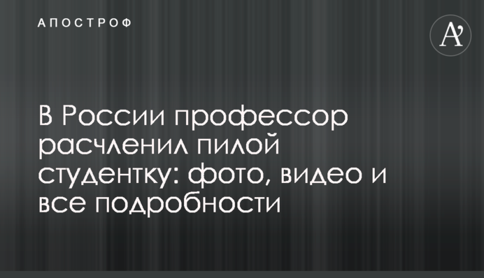 ​У Росії професор розчленив пилкою студентку: фото, відео і всі подробиці