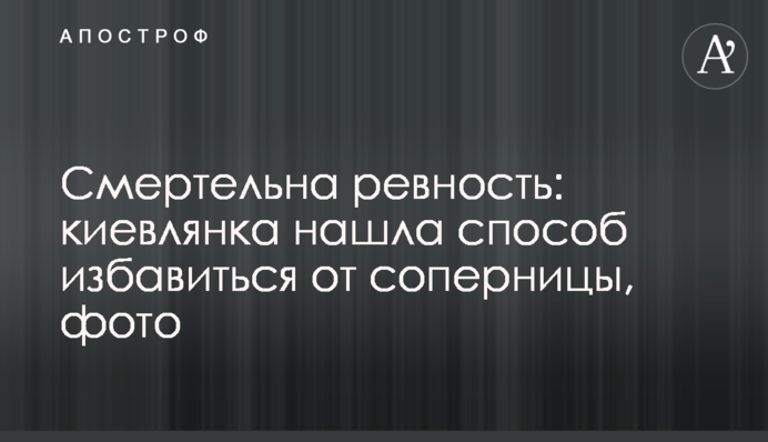 Смертельні ревнощі: киянка знайшла спосіб позбутися суперниці, фото