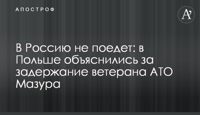 В Россию не поедет: в Польше объяснились за задержание ветерана АТО Мазура