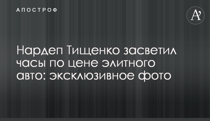 Нардеп Тищенко засвітив годинник за ціною елітного авто: ексклюзивне фото