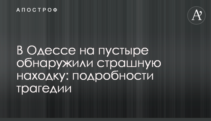 В Одессе на пустыре обнаружили страшную находку: подробности трагедии