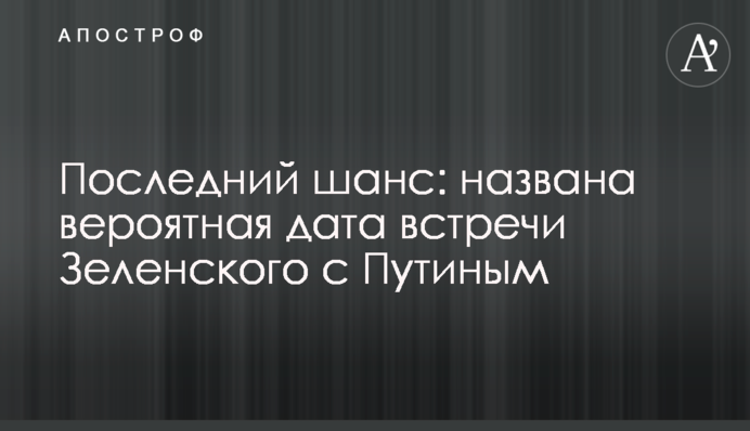 Последний шанс: названа вероятная дата встречи Зеленского с Путиным