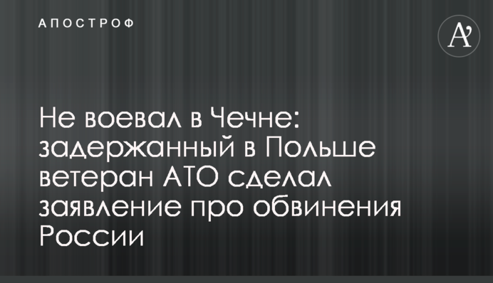 Не воевал в Чечне: задержанный в Польше ветеран АТО сделал заявление про обвинения России