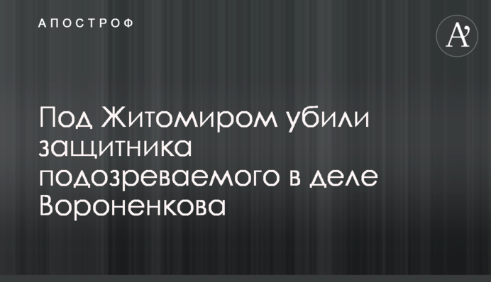​Під Житомиром вбили захисника підозрюваного у справі Вороненкова