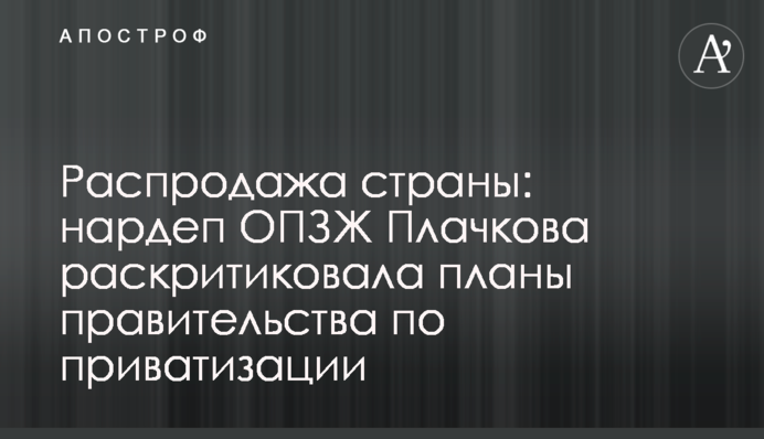 Распродажа страны: нардеп ОПЗЖ Плачкова раскритиковала планы правительства по приватизации