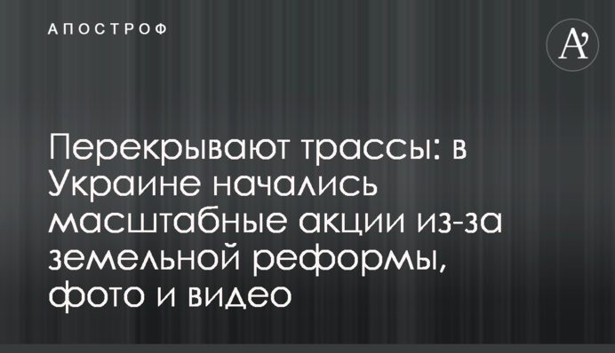 Перекривають траси: в Україні почалися масштабні акції через земельну реформу, фото і відео