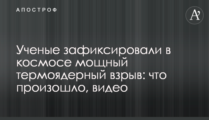 Ученые зафиксировали в космосе мощный термоядерный взрыв: что произошло, видео