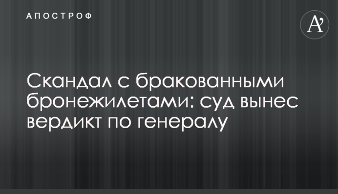 Скандал с бракованными бронежилетами: суд вынес вердикт по генералу