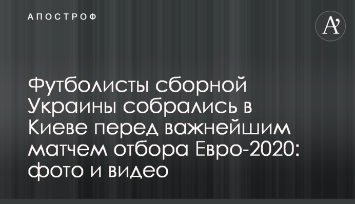 Футболисты сборной Украины собрались в Киеве перед важнейшим матчем отбора Евро-2020: фото и видео