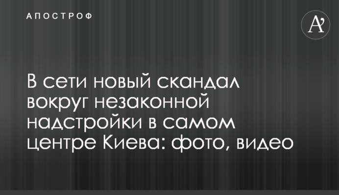 В сети новый скандал вокруг незаконной надстройки в самом центре Киева: фото, видео