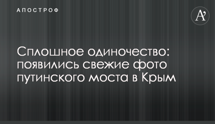 Суцільна самотність: з'явилися свіжі фото путінського моста в Крим