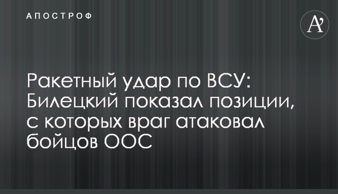 Ракетный удар по ВСУ: Билецкий показал позиции, с которых враг атаковал бойцов ООС
