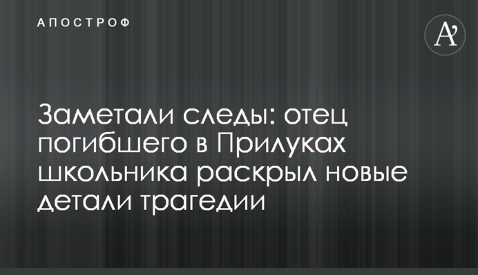 Замітали сліди: батько загиблого в Прилуках школяра розкрив нові деталі трагедії