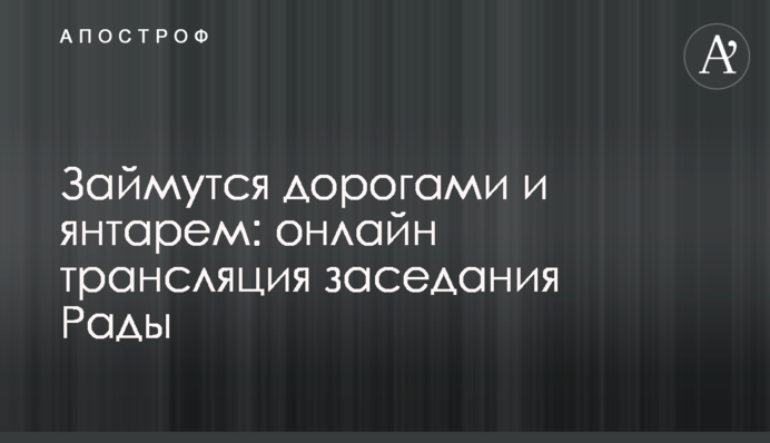 Займуться дорогами і бурштином: онлайн трансляція засідання Ради