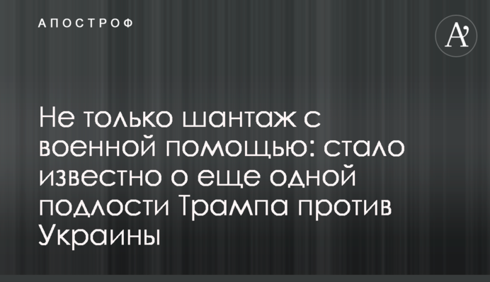 Не только шантаж с военной помощью: стало известно о еще одной подлости Трампа против Украины