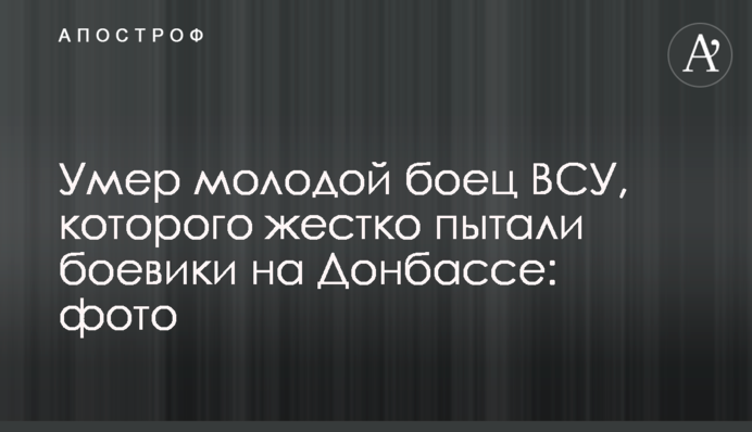 Помер молодий боєць ЗСУ, якого жорстко катували бойовики на Донбасі: фото