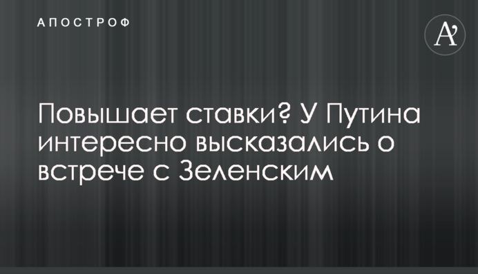Підвищує ставки? У Путіна цікаво висловилися про зустріч із Зеленським