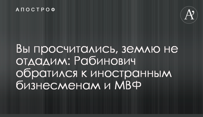 Вы просчитались, землю не отдадим: Рабинович обратился к иностранным бизнесменам и МВФ