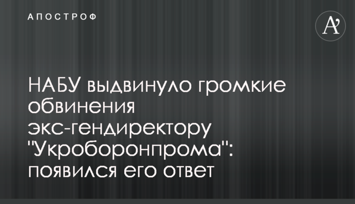 НАБУ выдвинуло громкие обвинения экс-гендиректору "Укроборонпрома": появился его ответ