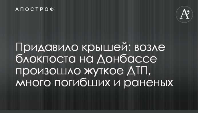 Придавило крышей: возле блокпоста на Донбассе произошло жуткое ДТП, много погибших  и раненых